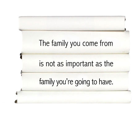 the-family-you-come-from-is-not-as-important-as-the-family-youre-going-to-have.